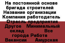 На постоянной основе бригада строителей › Название организации ­ Компания-работодатель › Отрасль предприятия ­ Другое › Минимальный оклад ­ 20 000 - Все города Работа » Вакансии   . Амурская обл.,Благовещенск г.